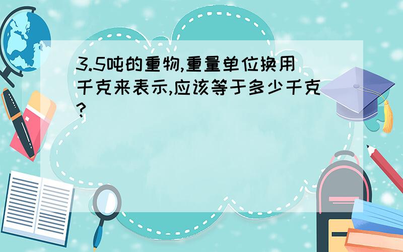 3.5吨的重物,重量单位换用千克来表示,应该等于多少千克?