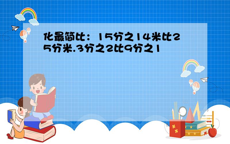 化最简比：15分之14米比25分米.3分之2比9分之1