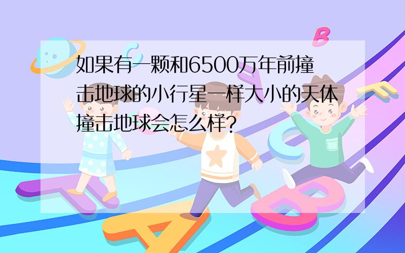 如果有一颗和6500万年前撞击地球的小行星一样大小的天体撞击地球会怎么样?