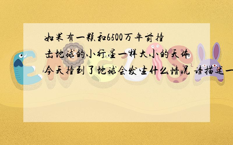 如果有一颗和6500万年前撞击地球的小行星一样大小的天体今天撞到了地球会发生什么情况 请描述一下这种情况