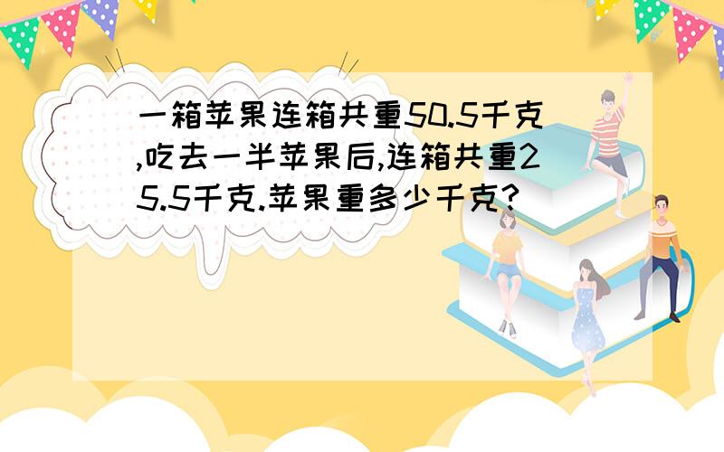 一箱苹果连箱共重50.5千克,吃去一半苹果后,连箱共重25.5千克.苹果重多少千克?