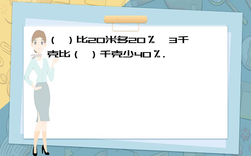 （ ）比20米多20％,3千克比（ ）千克少40％.