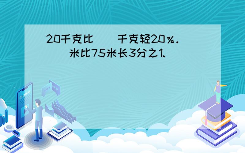 20千克比（）千克轻20％.（）米比75米长3分之1.