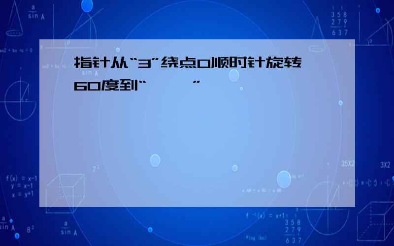 指针从“3”绕点O顺时针旋转60度到“【 】”