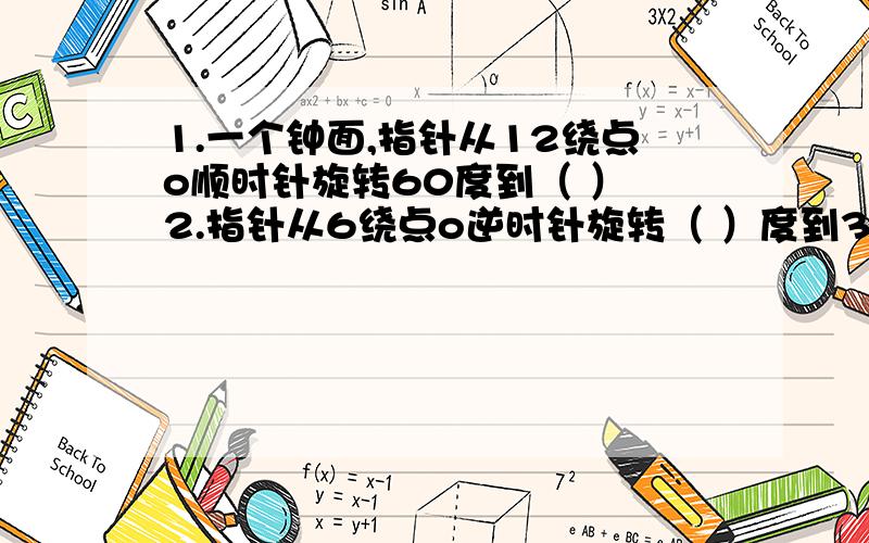 1.一个钟面,指针从12绕点o顺时针旋转60度到（ ） 2.指针从6绕点o逆时针旋转（ ）度到3