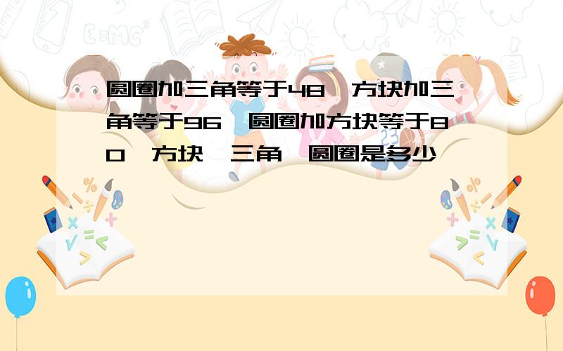 圆圈加三角等于48,方块加三角等于96,圆圈加方块等于80,方块,三角,圆圈是多少,