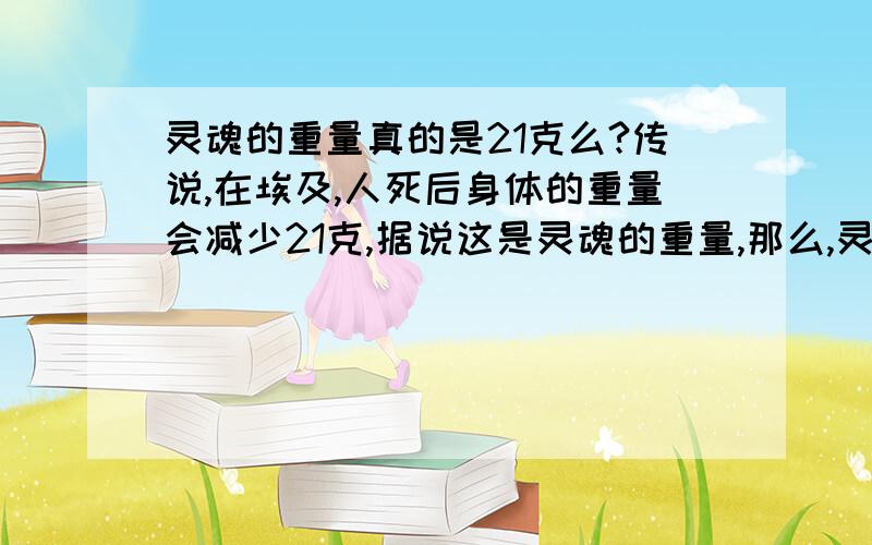 灵魂的重量真的是21克么?传说,在埃及,人死后身体的重量会减少21克,据说这是灵魂的重量,那么,灵魂真的是21克么?