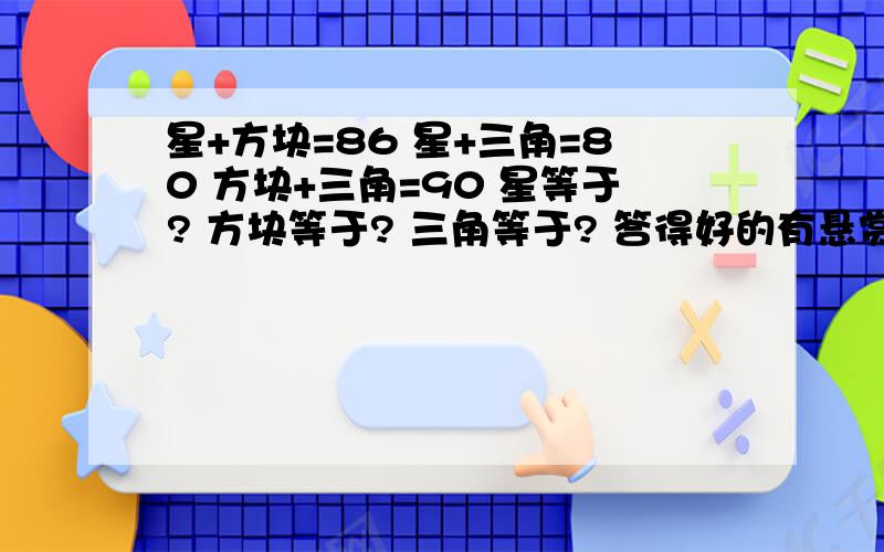 星+方块=86 星+三角=80 方块+三角=90 星等于? 方块等于? 三角等于? 答得好的有悬赏!星+方块=86 星+三角=80 方块+三角=90      星等于? 方块等于? 三角等于?答得好的有悬赏!