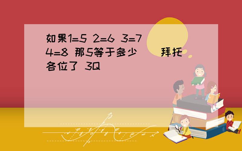 如果1=5 2=6 3=7 4=8 那5等于多少``拜托各位了 3Q