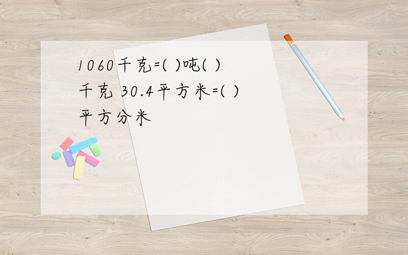 1060千克=( )吨( )千克 30.4平方米=( )平方分米