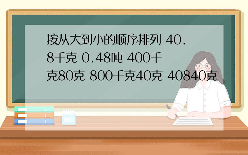 按从大到小的顺序排列 40.8千克 0.48吨 400千克80克 800千克40克 40840克