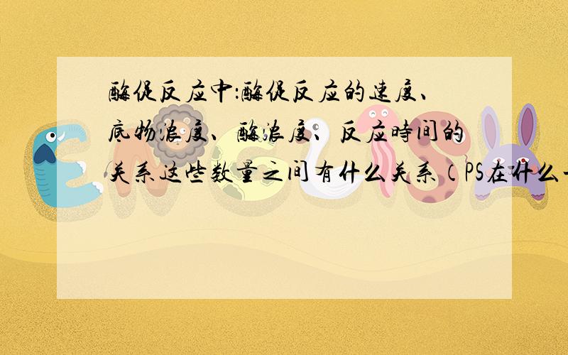 酶促反应中：酶促反应的速度、底物浓度、酶浓度、反应时间的关系这些数量之间有什么关系（PS在什么一定时,研究什么和什么变,什么和什么不变?..或者你有更好的说法）主要是在做相关图