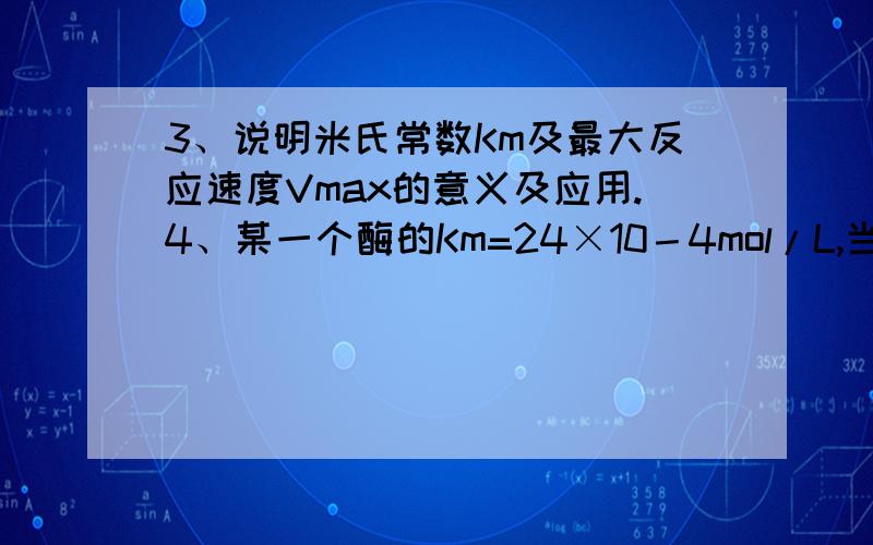 3、说明米氏常数Km及最大反应速度Vmax的意义及应用.4、某一个酶的Km=24×10－4mol/L,当[S]=0.05mol/L时测得v=128μmol/（L·min）,计算出底物浓度为10-4mol/L时的初速度.