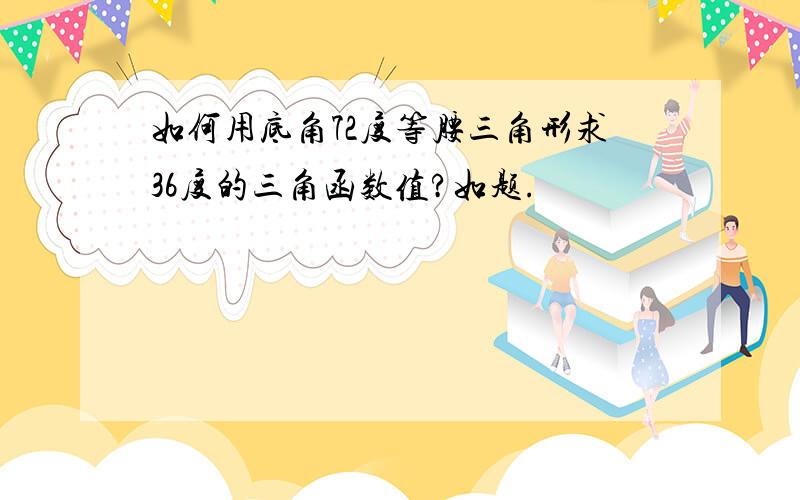 如何用底角72度等腰三角形求36度的三角函数值?如题.