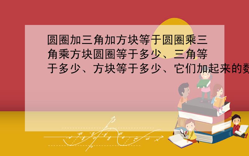 圆圈加三角加方块等于圆圈乘三角乘方块圆圈等于多少、三角等于多少、方块等于多少、它们加起来的数字要等于它们乘的数字、