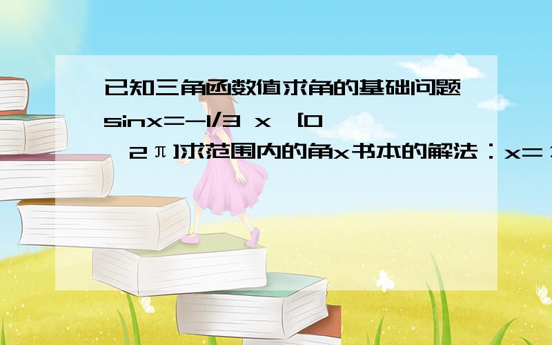 已知三角函数值求角的基础问题sinx=-1/3 x∈[0,2π]求范围内的角x书本的解法：x=π+arcsin1/3或2π-arcsin1/3我的解法：x=arcsin(-1/3）或π-arcsin（-1/3）