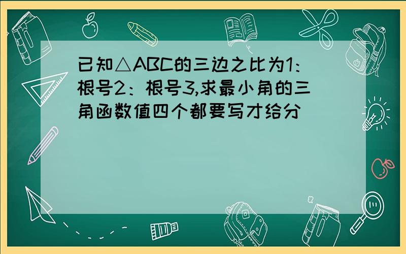 已知△ABC的三边之比为1：根号2：根号3,求最小角的三角函数值四个都要写才给分