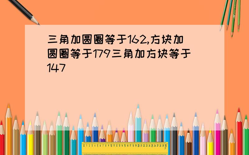 三角加圆圈等于162,方块加圆圈等于179三角加方块等于147