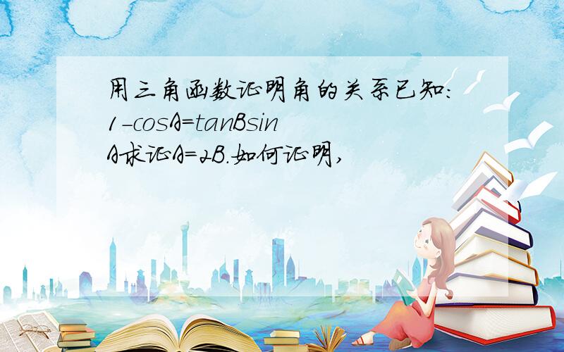 用三角函数证明角的关系已知：1-cosA=tanBsinA求证A=2B.如何证明,