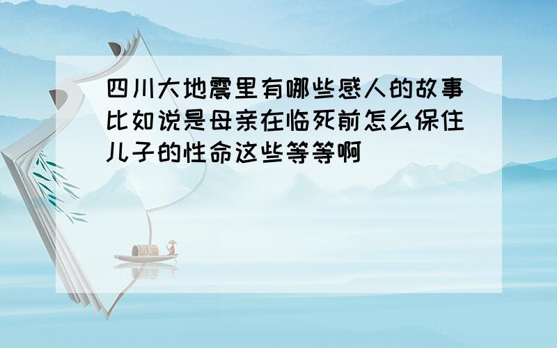 四川大地震里有哪些感人的故事比如说是母亲在临死前怎么保住儿子的性命这些等等啊