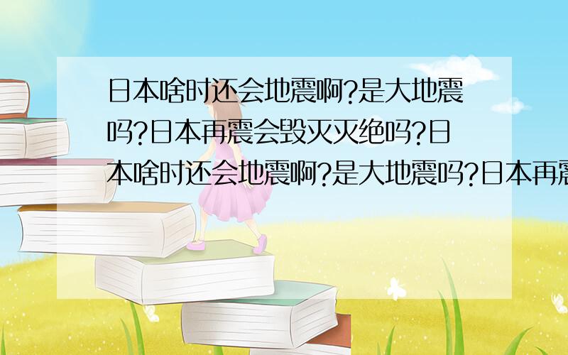 日本啥时还会地震啊?是大地震吗?日本再震会毁灭灭绝吗?日本啥时还会地震啊?是大地震吗?日本再震会毁灭吗?