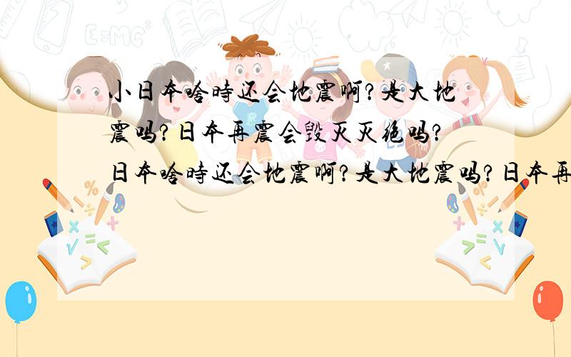 小日本啥时还会地震啊?是大地震吗?日本再震会毁灭灭绝吗?日本啥时还会地震啊?是大地震吗?日本再震会毁灭吗?