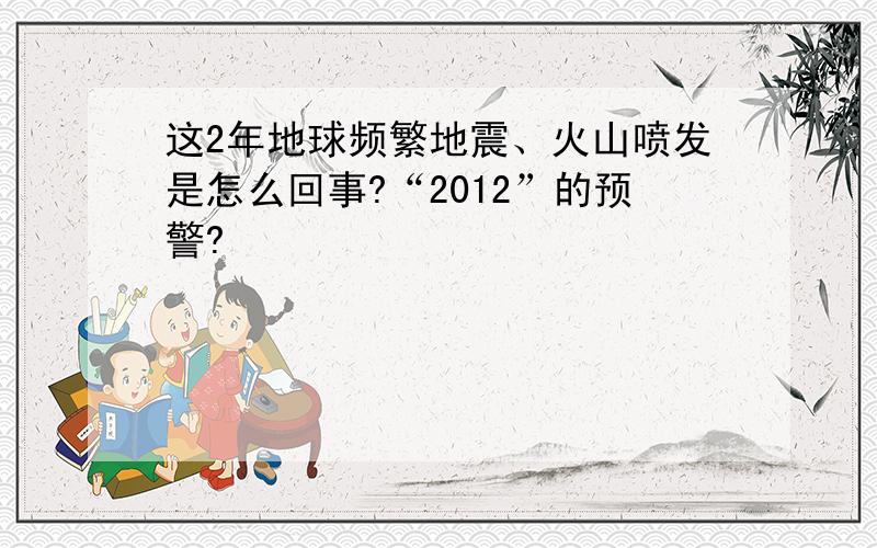 这2年地球频繁地震、火山喷发是怎么回事?“2012”的预警?