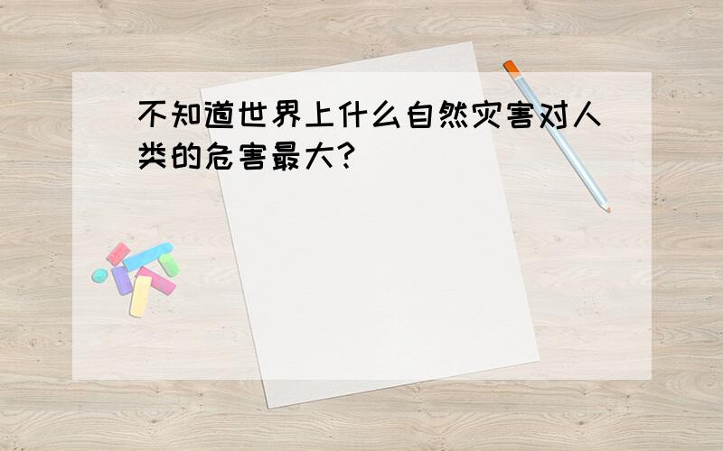 不知道世界上什么自然灾害对人类的危害最大?