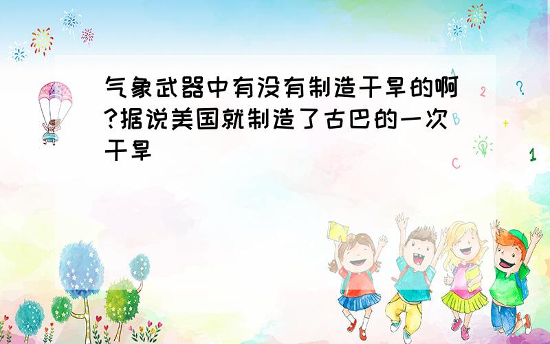 气象武器中有没有制造干旱的啊?据说美国就制造了古巴的一次干旱