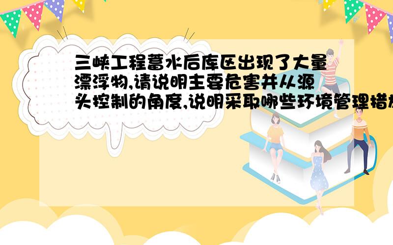 三峡工程蓄水后库区出现了大量漂浮物,请说明主要危害并从源头控制的角度,说明采取哪些环境管理措施可以解决库区漂浮物的问题