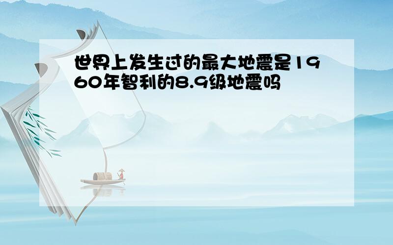 世界上发生过的最大地震是1960年智利的8.9级地震吗