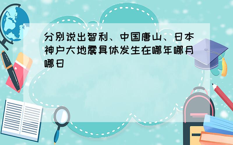 分别说出智利、中国唐山、日本神户大地震具体发生在哪年哪月哪日