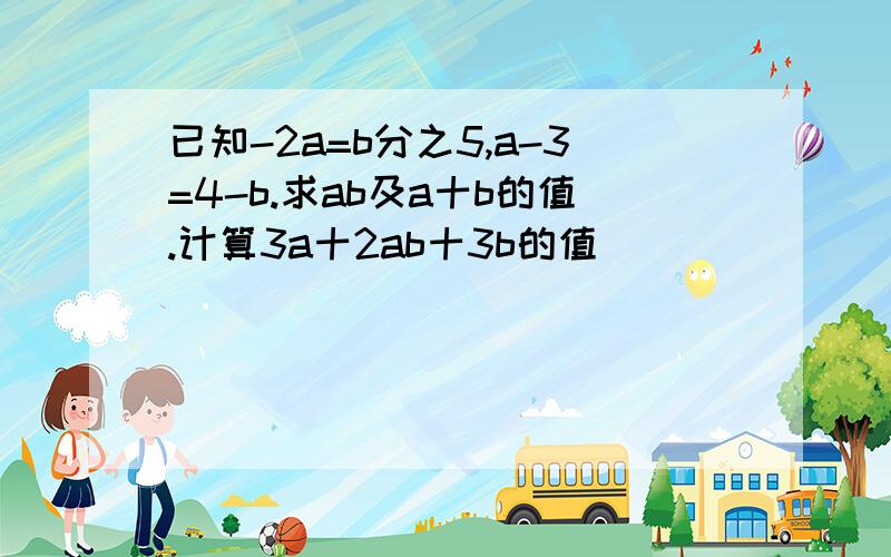 已知-2a=b分之5,a-3=4-b.求ab及a十b的值.计算3a十2ab十3b的值