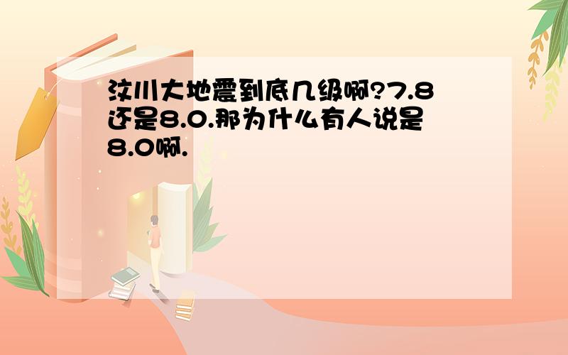 汶川大地震到底几级啊?7.8还是8.0.那为什么有人说是8.0啊.