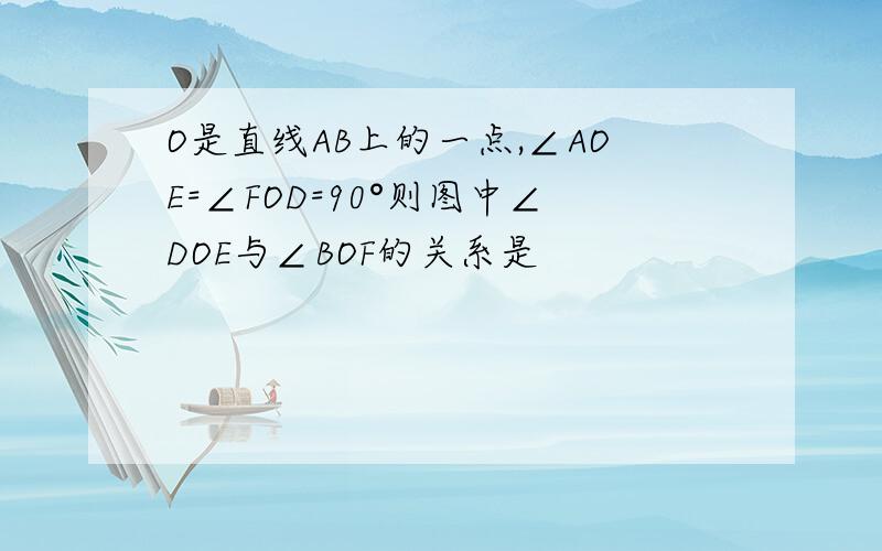 O是直线AB上的一点,∠AOE=∠FOD=90°则图中∠DOE与∠BOF的关系是