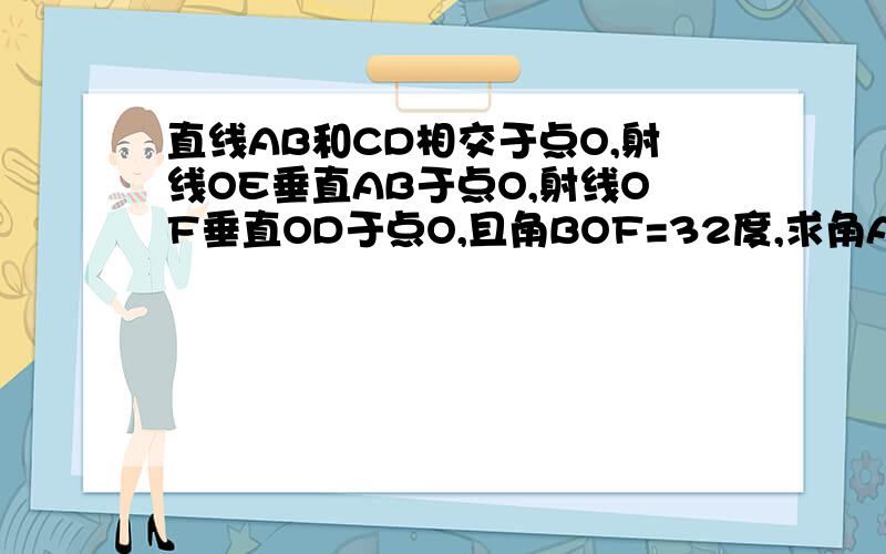 直线AB和CD相交于点O,射线OE垂直AB于点O,射线OF垂直OD于点O,且角BOF=32度,求角AOC与角EOD的度数