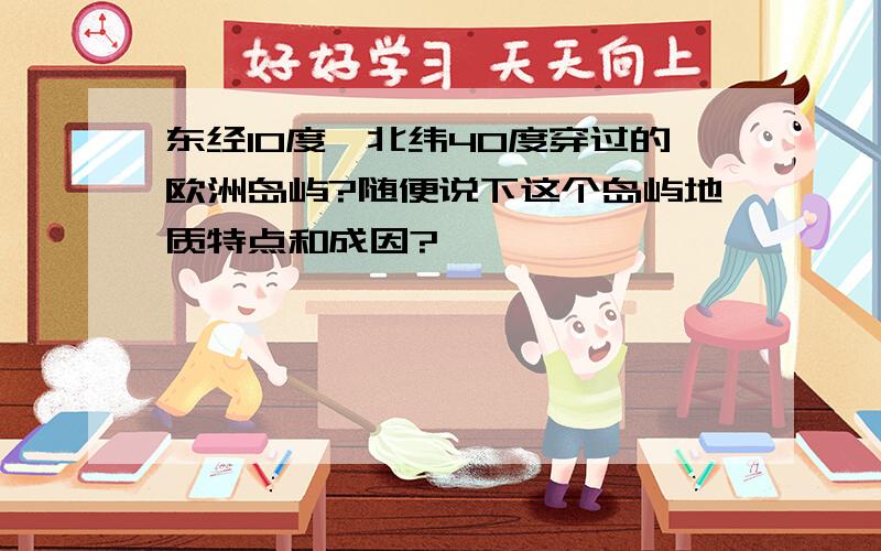 东经10度,北纬40度穿过的欧洲岛屿?随便说下这个岛屿地质特点和成因?