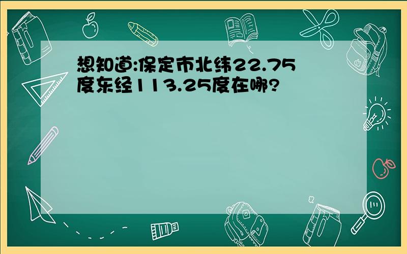 想知道:保定市北纬22.75度东经113.25度在哪?