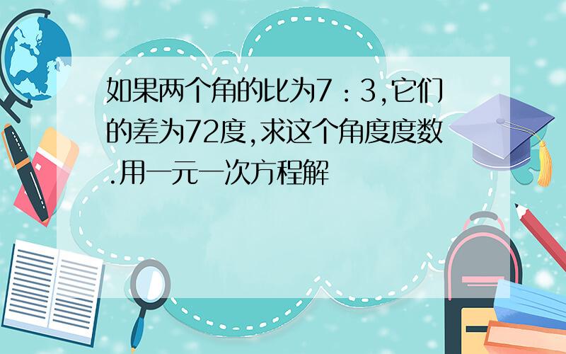 如果两个角的比为7：3,它们的差为72度,求这个角度度数.用一元一次方程解