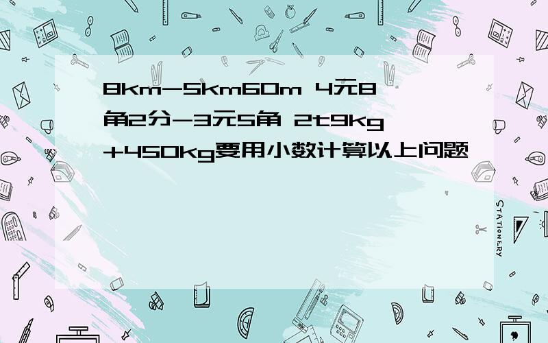 8km-5km60m 4元8角2分-3元5角 2t9kg+450kg要用小数计算以上问题,