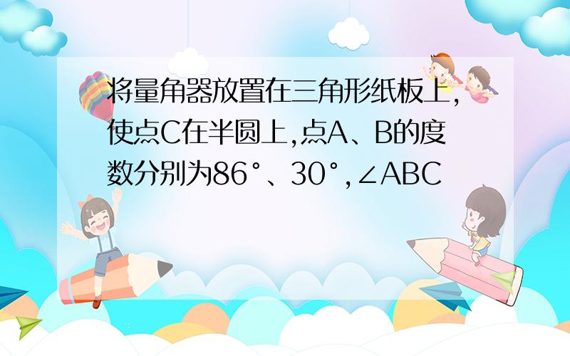 将量角器放置在三角形纸板上,使点C在半圆上,点A、B的度数分别为86°、30°,∠ABC