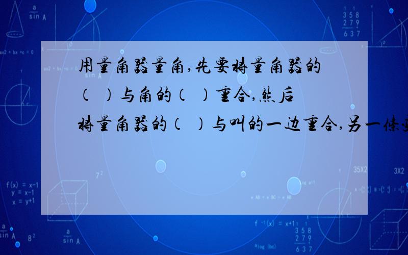 用量角器量角,先要将量角器的（ ）与角的（ ）重合,然后将量角器的（ ）与叫的一边重合,另一条变所对准的刻度就是这个角的度数（急,）