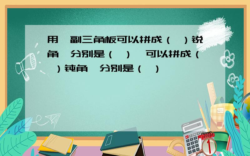 用一副三角板可以拼成（ ）锐角,分别是（ ）,可以拼成（ ）钝角,分别是（ ）