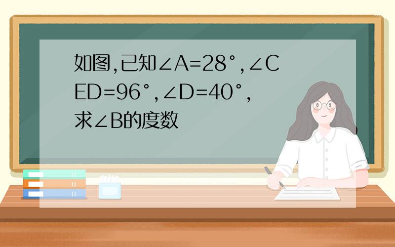 如图,已知∠A=28°,∠CED=96°,∠D=40°,求∠B的度数