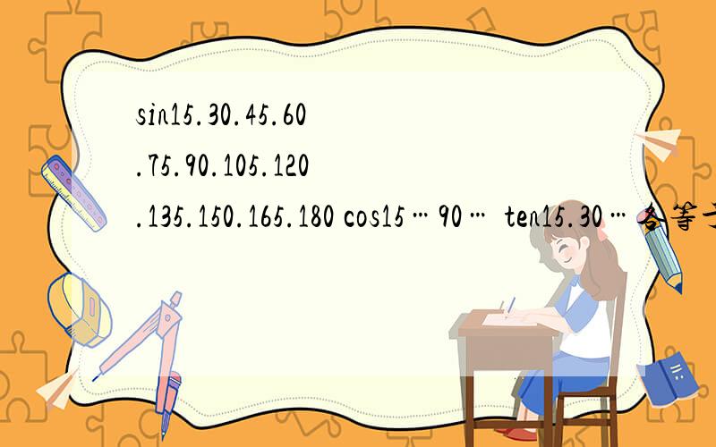 sin15.30.45.60.75.90.105.120.135.150.165.180 cos15…90… ten15.30…各等于几分之几.帮个忙!