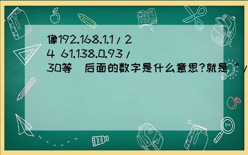 像192.168.1.1/24 61.138.0.93/30等\后面的数字是什么意思?就是“/”符号及其后面数字的含义?有人说是子网掩码 那么又是怎么换算成子网掩码的?子网掩码的作用是什么?