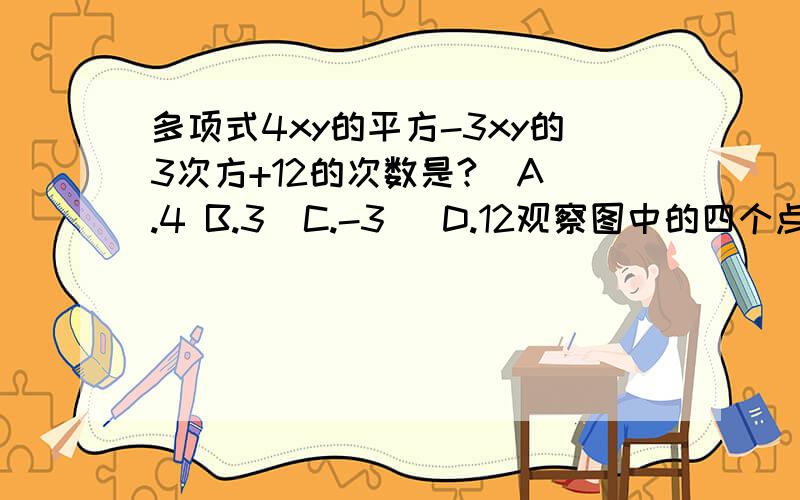 多项式4xy的平方-3xy的3次方+12的次数是?  A.4 B.3  C.-3   D.12观察图中的四个点阵,s表示每个点阵中的点的个数,按照图形中点的个数的变化规律,猜想第n个点阵中的点的个数s是?A.3n-2  B.3n-1  C.4n+1  D.