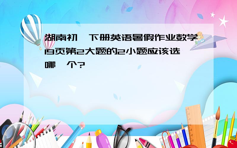 湖南初一下册英语暑假作业数学19页第2大题的2小题应该选哪一个?