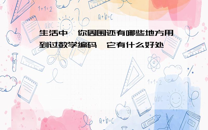 生活中,你周围还有哪些地方用到过数学编码,它有什么好处