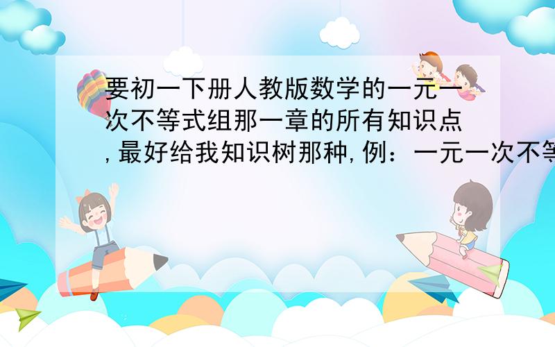 要初一下册人教版数学的一元一次不等式组那一章的所有知识点,最好给我知识树那种,例：一元一次不等式组{1、（什么叫不等式）2、（什么叫不等式的解）……